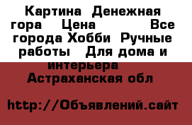 Картина “Денежная гора“ › Цена ­ 4 000 - Все города Хобби. Ручные работы » Для дома и интерьера   . Астраханская обл.